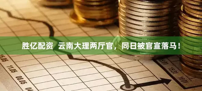 胜亿配资  云南大理两厅官，同日被官宣落马！