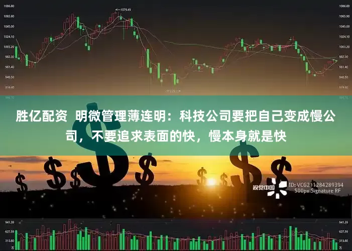 胜亿配资  明微管理薄连明：科技公司要把自己变成慢公司，不要追求表面的快，慢本身就是快