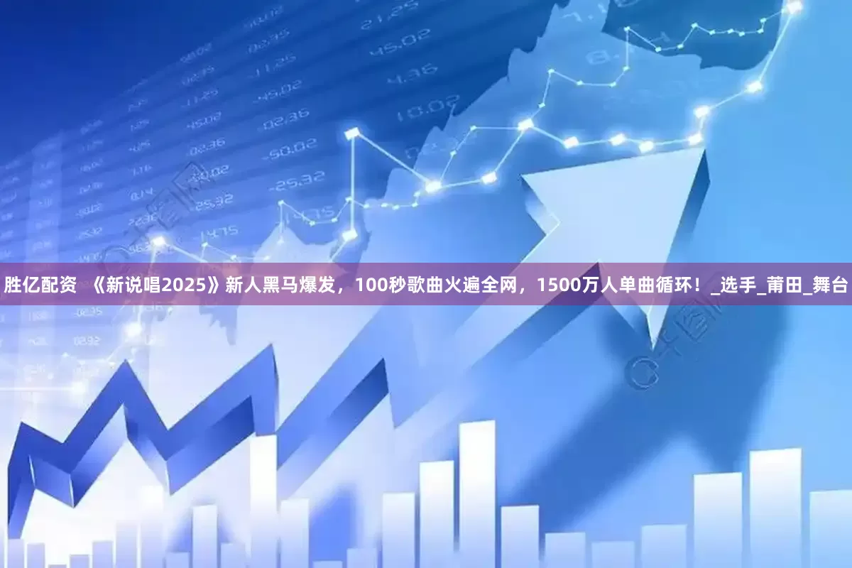 胜亿配资  《新说唱2025》新人黑马爆发，100秒歌曲火遍全网，1500万人单曲循环！_选手_莆田_舞台