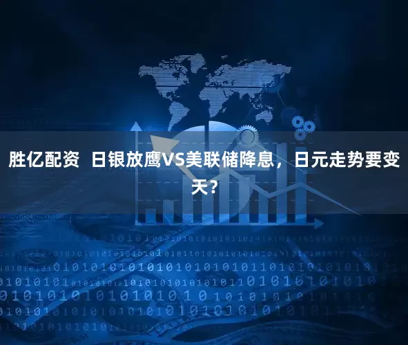 胜亿配资  日银放鹰VS美联储降息，日元走势要变天？