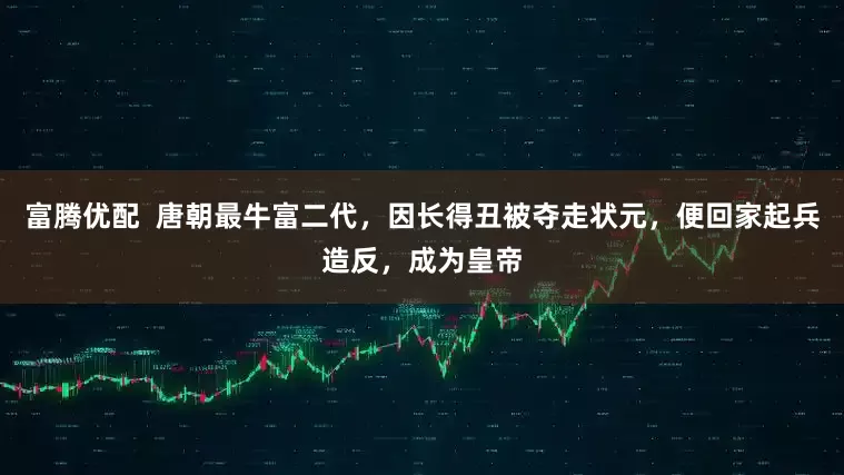 富腾优配  唐朝最牛富二代，因长得丑被夺走状元，便回家起兵造反，成为皇帝