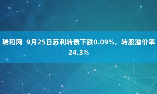 瑞和网  9月25日苏利转债下跌0.09%，转股溢价率24.3%