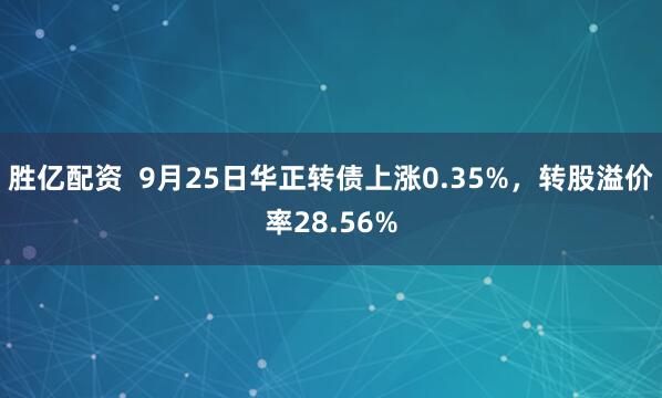 胜亿配资  9月25日华正转债上涨0.35%，转股溢价率28.56%