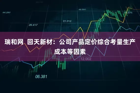 瑞和网  回天新材：公司产品定价综合考量生产成本等因素